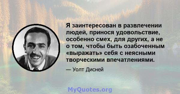 Я заинтересован в развлечении людей, принося удовольствие, особенно смех, для других, а не о том, чтобы быть озабоченным «выражать» себя с неясными творческими впечатлениями.