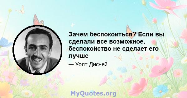 Зачем беспокоиться? Если вы сделали все возможное, беспокойство не сделает его лучше