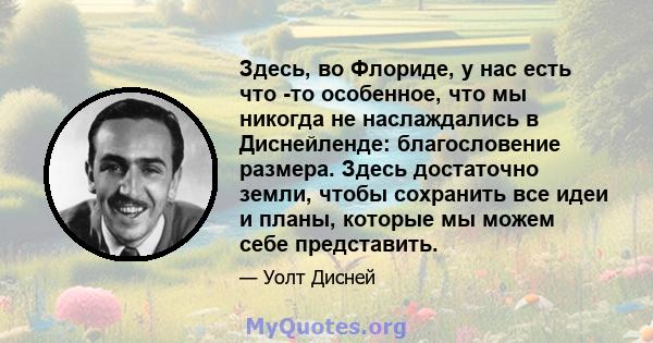 Здесь, во Флориде, у нас есть что -то особенное, что мы никогда не наслаждались в Диснейленде: благословение размера. Здесь достаточно земли, чтобы сохранить все идеи и планы, которые мы можем себе представить.