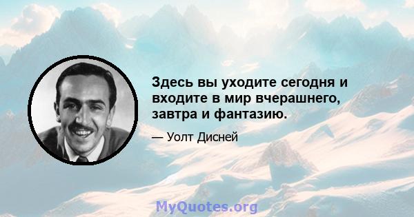 Здесь вы уходите сегодня и входите в мир вчерашнего, завтра и фантазию.