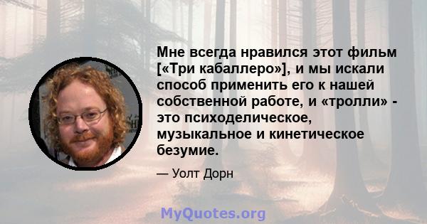 Мне всегда нравился этот фильм [«Три кабаллеро»], и мы искали способ применить его к нашей собственной работе, и «тролли» - это психоделическое, музыкальное и кинетическое безумие.