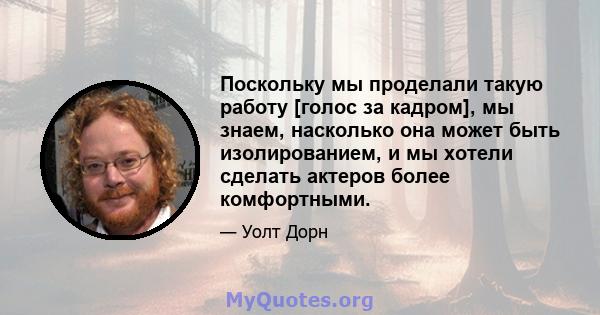 Поскольку мы проделали такую ​​работу [голос за кадром], мы знаем, насколько она может быть изолированием, и мы хотели сделать актеров более комфортными.