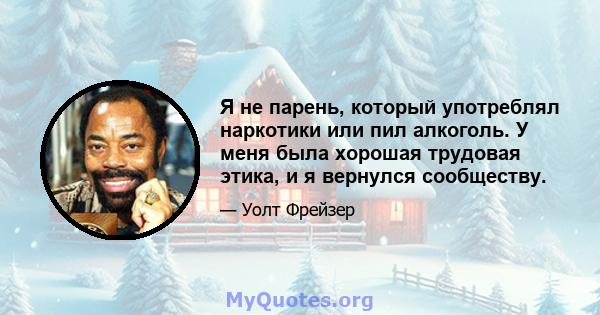 Я не парень, который употреблял наркотики или пил алкоголь. У меня была хорошая трудовая этика, и я вернулся сообществу.