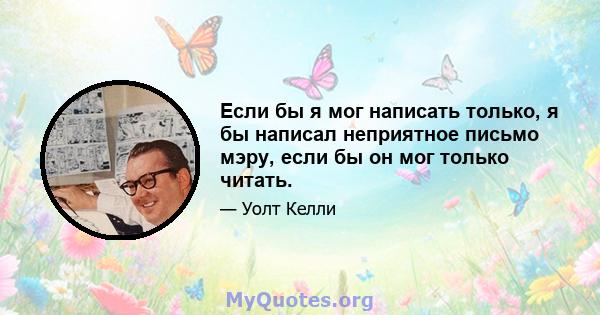 Если бы я мог написать только, я бы написал неприятное письмо мэру, если бы он мог только читать.