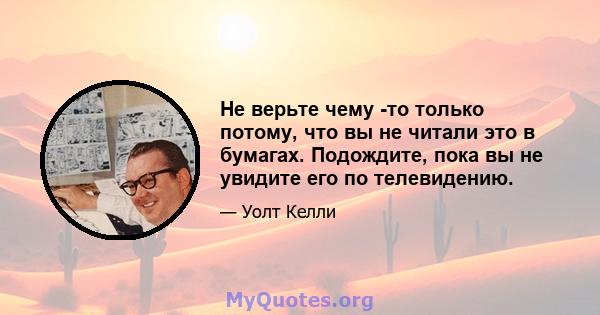 Не верьте чему -то только потому, что вы не читали это в бумагах. Подождите, пока вы не увидите его по телевидению.