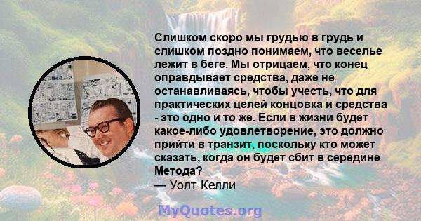 Слишком скоро мы грудью в грудь и слишком поздно понимаем, что веселье лежит в беге. Мы отрицаем, что конец оправдывает средства, даже не останавливаясь, чтобы учесть, что для практических целей концовка и средства -