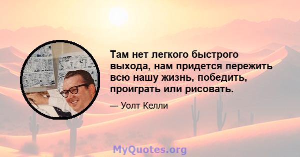 Там нет легкого быстрого выхода, нам придется пережить всю нашу жизнь, победить, проиграть или рисовать.