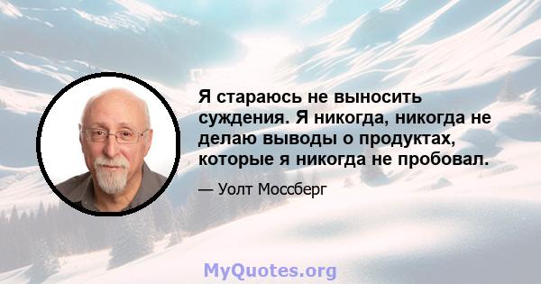 Я стараюсь не выносить суждения. Я никогда, никогда не делаю выводы о продуктах, которые я никогда не пробовал.