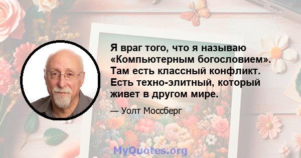 Я враг того, что я называю «Компьютерным богословием». Там есть классный конфликт. Есть техно-элитный, который живет в другом мире.