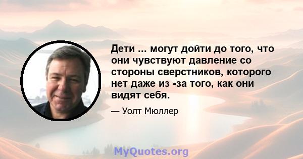 Дети ... могут дойти до того, что они чувствуют давление со стороны сверстников, которого нет даже из -за того, как они видят себя.