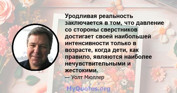 Уродливая реальность заключается в том, что давление со стороны сверстников достигает своей наибольшей интенсивности только в возрасте, когда дети, как правило, являются наиболее нечувствительными и жестокими.