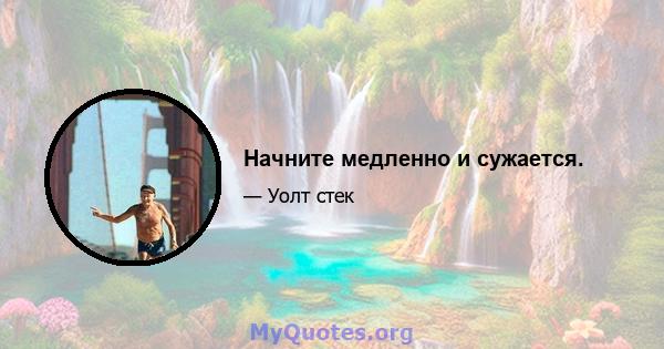 Начните медленно и сужается.