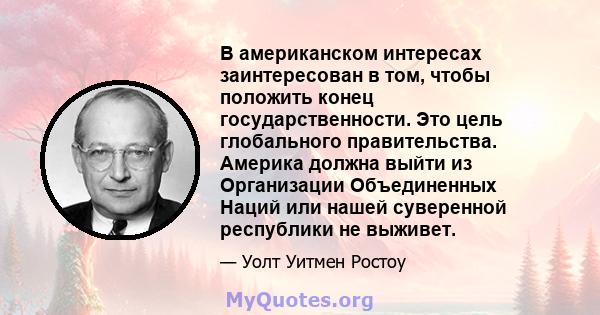 В американском интересах заинтересован в том, чтобы положить конец государственности. Это цель глобального правительства. Америка должна выйти из Организации Объединенных Наций или нашей суверенной республики не выживет.