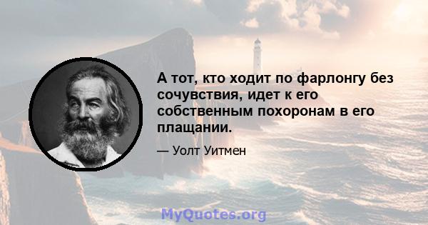 А тот, кто ходит по фарлонгу без сочувствия, идет к его собственным похоронам в его плащании.