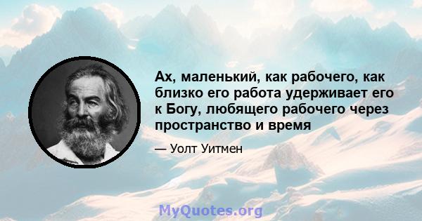 Ах, маленький, как рабочего, как близко его работа удерживает его к Богу, любящего рабочего через пространство и время