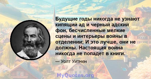 Будущие годы никогда не узнают кипящий ад и черный адский фон, бесчисленные мелкие сцены и интерьеры войны в отделении; И это лучше, они не должны. Настоящая война никогда не попадет в книги.