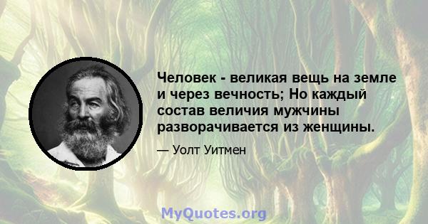 Человек - великая вещь на земле и через вечность; Но каждый состав величия мужчины разворачивается из женщины.