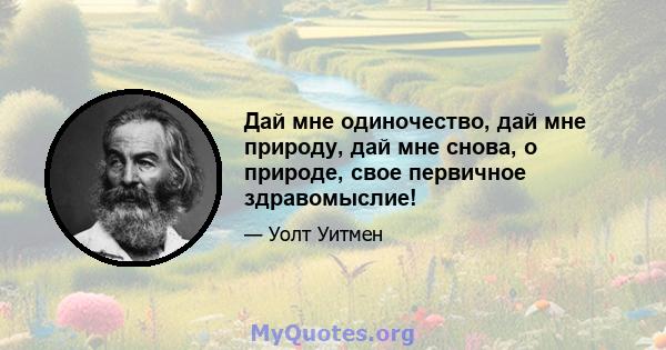 Дай мне одиночество, дай мне природу, дай мне снова, о природе, свое первичное здравомыслие!