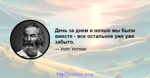 День за днем ​​и ночью мы были вместе - все остальное уже уже забыто.