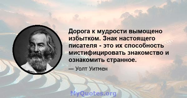 Дорога к мудрости вымощено избытком. Знак настоящего писателя - это их способность мистифицировать знакомство и ознакомить странное.