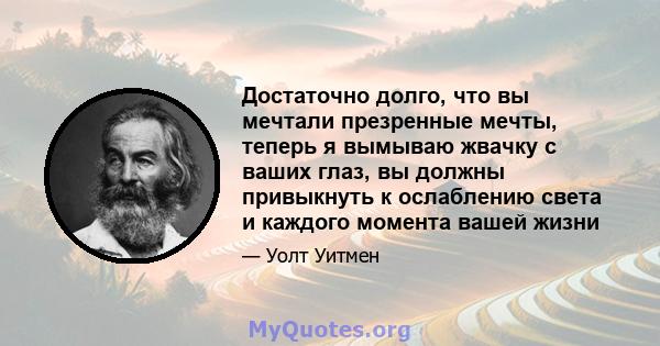 Достаточно долго, что вы мечтали презренные мечты, теперь я вымываю жвачку с ваших глаз, вы должны привыкнуть к ослаблению света и каждого момента вашей жизни