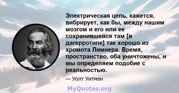 Электрическая цепь, кажется, вибрирует, как бы, между нашим мозгом и его или ее сохранившейся там [в дагерротипе] так хорошо из хромота Лимнера. Время, пространство, оба уничтожены, и мы определяем подобие с реальностью.