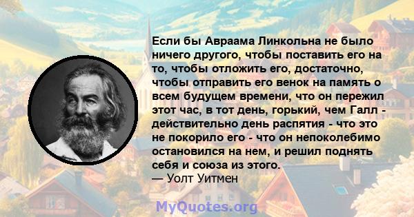 Если бы Авраама Линкольна не было ничего другого, чтобы поставить его на то, чтобы отложить его, достаточно, чтобы отправить его венок на память о всем будущем времени, что он пережил этот час, в тот день, горький, чем