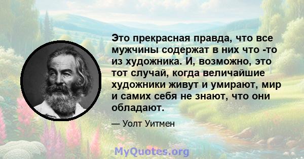 Это прекрасная правда, что все мужчины содержат в них что -то из художника. И, возможно, это тот случай, когда величайшие художники живут и умирают, мир и самих себя не знают, что они обладают.