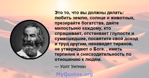 Это то, что вы должны делать: любить землю, солнце и животных, презирайте богатства, дайте милостыню каждому, кто спрашивает, отстаивает глупости и сумасшедшие, посвятите свой доход и труд другим, ненавидят тиранов, не