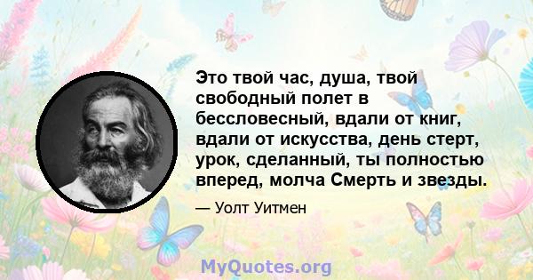 Это твой час, душа, твой свободный полет в бессловесный, вдали от книг, вдали от искусства, день стерт, урок, сделанный, ты полностью вперед, молча Смерть и звезды.