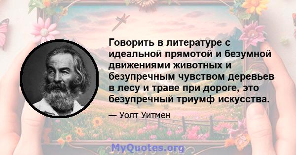 Говорить в литературе с идеальной прямотой и безумной движениями животных и безупречным чувством деревьев в лесу и траве при дороге, это безупречный триумф искусства.