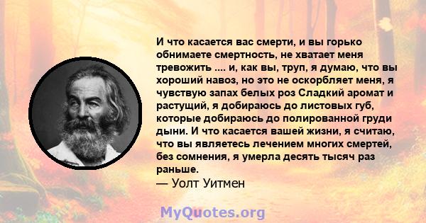 И что касается вас смерти, и вы горько обнимаете смертность, не хватает меня тревожить .... и, как вы, труп, я думаю, что вы хороший навоз, но это не оскорбляет меня, я чувствую запах белых роз Сладкий аромат и