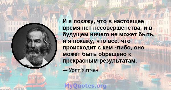 И я покажу, что в настоящее время нет несовершенства, и в будущем ничего не может быть, и я покажу, что все, что происходит с кем -либо, оно может быть обращено к прекрасным результатам.