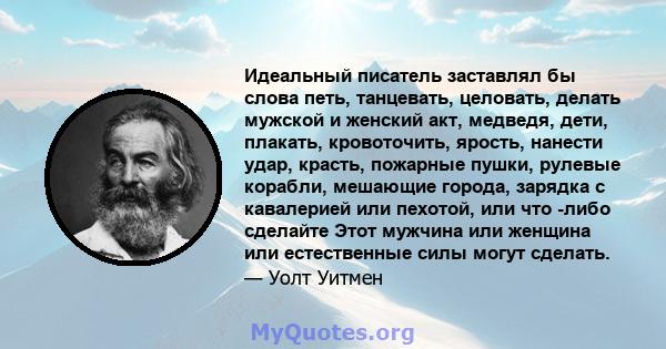 Идеальный писатель заставлял бы слова петь, танцевать, целовать, делать мужской и женский акт, медведя, дети, плакать, кровоточить, ярость, нанести удар, красть, пожарные пушки, рулевые корабли, мешающие города, зарядка 