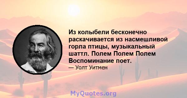 Из колыбели бесконечно раскачивается из насмешливой горла птицы, музыкальный шаттл. Полем Полем Полем Воспоминание поет.