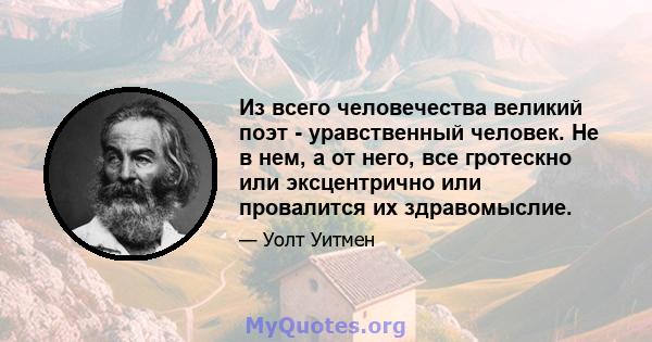 Из всего человечества великий поэт - уравственный человек. Не в нем, а от него, все гротескно или эксцентрично или провалится их здравомыслие.