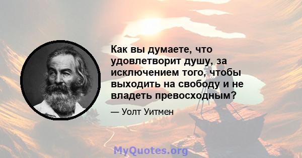 Как вы думаете, что удовлетворит душу, за исключением того, чтобы выходить на свободу и не владеть превосходным?