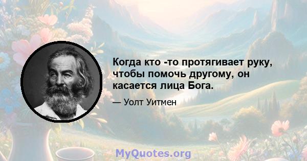 Когда кто -то протягивает руку, чтобы помочь другому, он касается лица Бога.