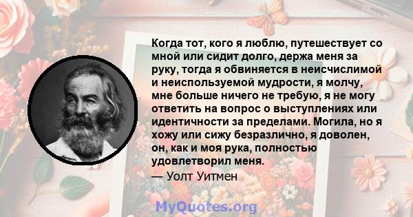 Когда тот, кого я люблю, путешествует со мной или сидит долго, держа меня за руку, тогда я обвиняется в неисчислимой и неиспользуемой мудрости, я молчу, мне больше ничего не требую, я не могу ответить на вопрос о