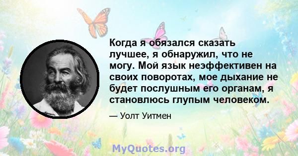 Когда я обязался сказать лучшее, я обнаружил, что не могу. Мой язык неэффективен на своих поворотах, мое дыхание не будет послушным его органам, я становлюсь глупым человеком.