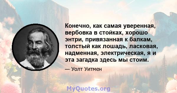 Конечно, как самая уверенная, вербовка в стойках, хорошо энтри, привязанная к балкам, толстый как лошадь, ласковая, надменная, электрическая, я и эта загадка здесь мы стоим.