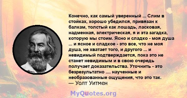 Конечно, как самый уверенный ... Слим в стойках, хорошо убедился, привязан к балкам, толстый как лошадь, ласковая, надменная, электрическая, я и эта загадка, которую мы стоим. Ясно и сладко - моя душа ... и ясное и