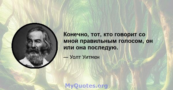 Конечно, тот, кто говорит со мной правильным голосом, он или она последую.