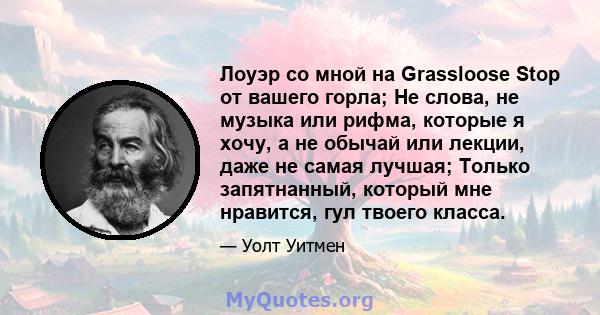 Лоуэр со мной на Grassloose Stop от вашего горла; Не слова, не музыка или рифма, которые я хочу, а не обычай или лекции, даже не самая лучшая; Только запятнанный, который мне нравится, гул твоего класса.