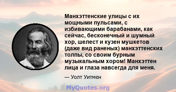 Манхэттенские улицы с их мощными пульсами, с избивающими барабанами, как сейчас, бесконечный и шумный хор, шелест и кузен мушкетов (даже вид раненых) манхэттенских толпы, со своим бурным музыкальным хором! Манхэттен