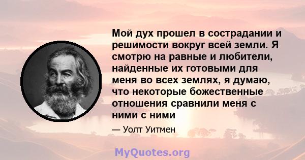 Мой дух прошел в сострадании и решимости вокруг всей земли. Я смотрю на равные и любители, найденные их готовыми для меня во всех землях, я думаю, что некоторые божественные отношения сравнили меня с ними с ними