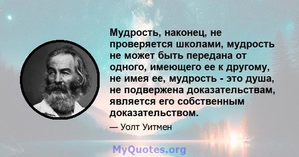 Мудрость, наконец, не проверяется школами, мудрость не может быть передана от одного, имеющего ее к другому, не имея ее, мудрость - это душа, не подвержена доказательствам, является его собственным доказательством.