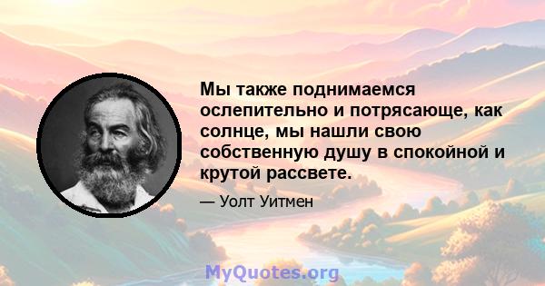 Мы также поднимаемся ослепительно и потрясающе, как солнце, мы нашли свою собственную душу в спокойной и крутой рассвете.