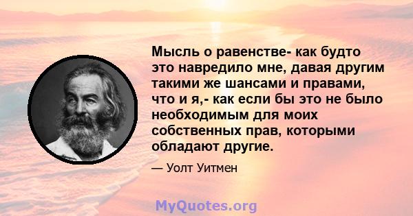 Мысль о равенстве- как будто это навредило мне, давая другим такими же шансами и правами, что и я,- как если бы это не было необходимым для моих собственных прав, которыми обладают другие.