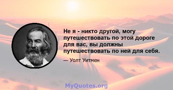 Не я - никто другой, могу путешествовать по этой дороге для вас, вы должны путешествовать по ней для себя.